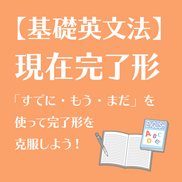 基礎英文法 現在完了形 すでに もう まだ を使って完了形を克服しよう 学習内容解説ブログ