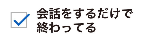 会話をするだけで終わってる