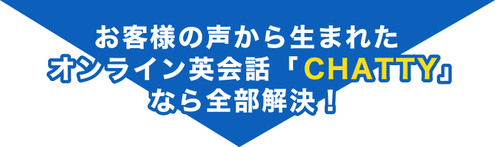 お客様の声から生まれたオンライン英会話「CHATTY」なら全部解決!