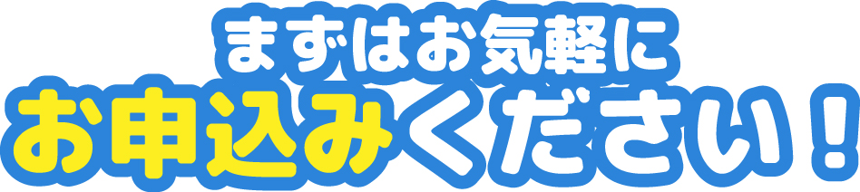 まずはお気軽にお申込みください！