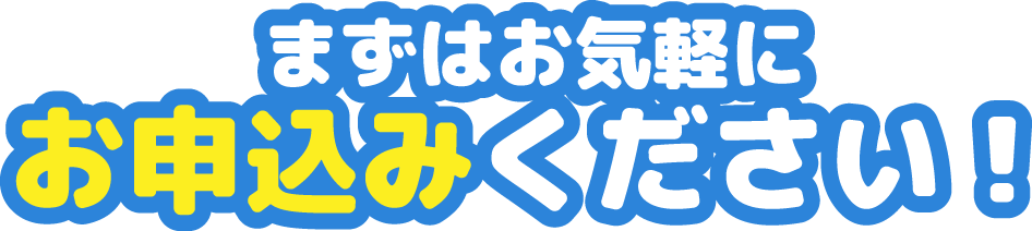 まずはお気軽にお申込みください！