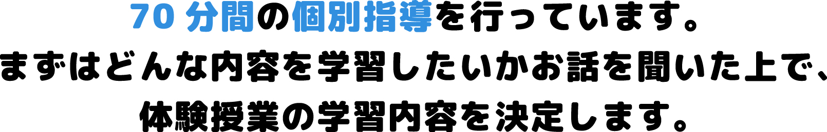 70分間の個別指導を行っています。まずはどんな内容を学習したいかお話を聞いた上で、体験授業の学習内容を決定します。