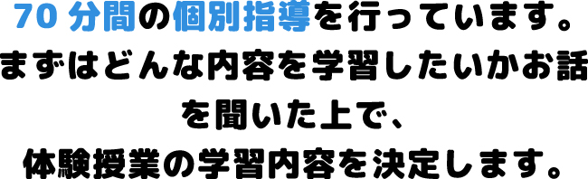 70分間の個別指導を行っています。まずはどんな内容を学習したいかお話を聞いた上で、体験授業の学習内容を決定します。