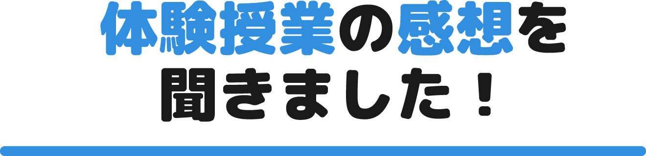 体験授業の感想を聞きました！